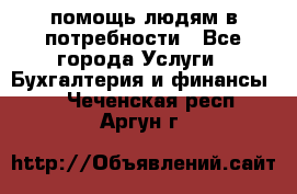 помощь людям в потребности - Все города Услуги » Бухгалтерия и финансы   . Чеченская респ.,Аргун г.